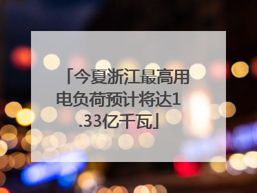 今夏浙江最高用电负荷预计将达1.33亿千瓦
