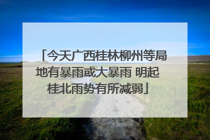 今天广西桂林柳州等局地有暴雨或大暴雨 明起桂北雨势有所减弱