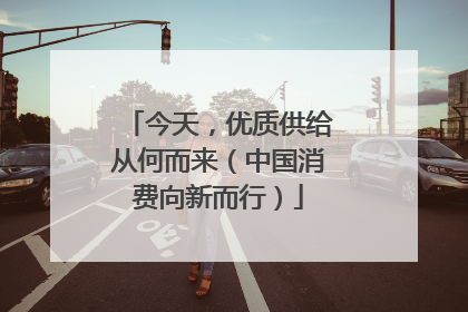 今天，优质供给从何而来（中国消费向新而行）