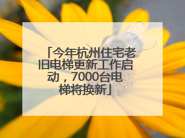 今年杭州住宅老旧电梯更新工作启动，7000台电梯将换新