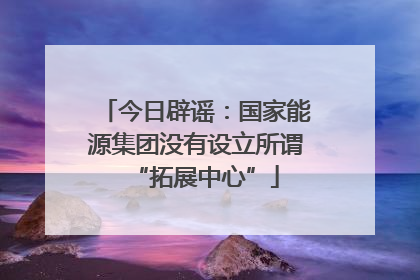 今日辟谣：国家能源集团没有设立所谓“拓展中心”