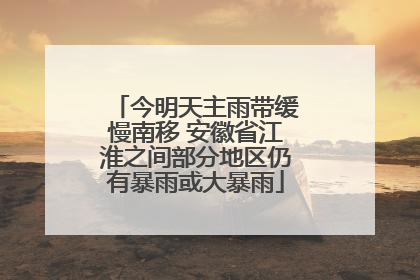 今明天主雨带缓慢南移 安徽省江淮之间部分地区仍有暴雨或大暴雨