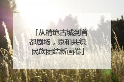 从精绝古城到首都剧场，京和共织民族团结新画卷