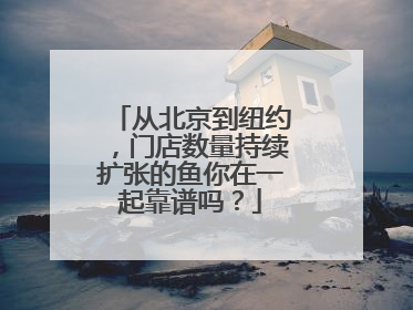 从北京到纽约，门店数量持续扩张的鱼你在一起靠谱吗？