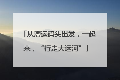 从漕运码头出发，一起来，“行走大运河”