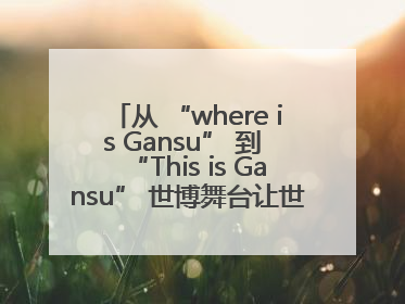 从 “where is Gansu” 到 “This is Gansu” 世博舞台让世界认识了甘肃