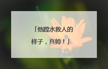 他蹚水救人的样子，真帅！