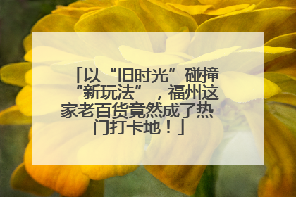 以“旧时光”碰撞“新玩法”，福州这家老百货竟然成了热门打卡地！