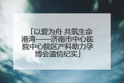 以爱为舟 共筑生命港湾——济南市中心医院中心院区产科助力孕博会温情纪实