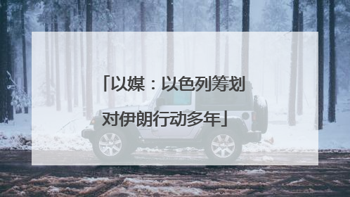 以媒：以色列筹划对伊朗行动多年