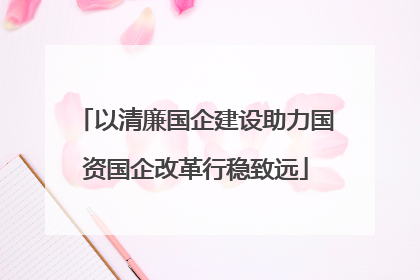 以清廉国企建设助力国资国企改革行稳致远