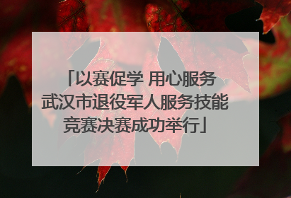 以赛促学 用心服务 武汉市退役军人服务技能竞赛决赛成功举行