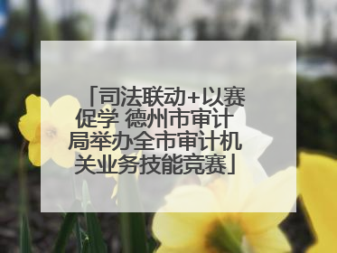 司法联动+以赛促学 德州市审计局举办全市审计机关业务技能竞赛