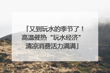 又到玩水的季节了！高温催热“玩水经济” 清凉消费活力满满