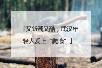 又新潮又酷，武汉年轻人爱上“爬墙”