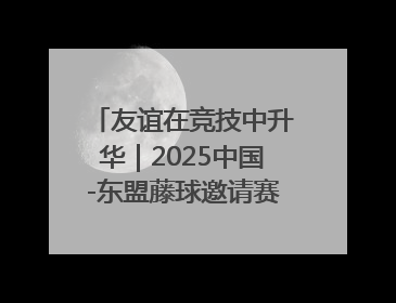 友谊在竞技中升华｜2025中国-东盟藤球邀请赛开赛 贵州惠水燃动“空中芭蕾”