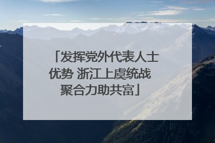 发挥党外代表人士优势 浙江上虞统战聚合力助共富