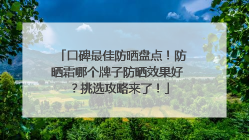 口碑最佳防晒盘点！防晒霜哪个牌子防晒效果好？挑选攻略来了！