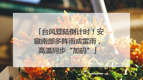 台风登陆倒计时！安徽南部多阵雨或雷雨，高温同步“加码”
