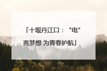 十堰丹江口：“电”亮梦想 为青春护航