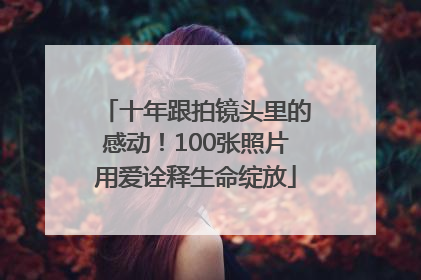十年跟拍镜头里的感动！100张照片用爱诠释生命绽放
