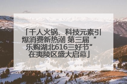 千人火锅、科技元素引爆消费新热潮 第三届“乐购湖北616三好节”在夷陵区盛大启幕