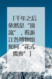 千年之后依然是“顶流”，看浙江各博物馆如何“花式揽客”