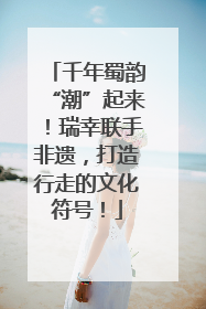 千年蜀韵“潮”起来！瑞幸联手非遗，打造行走的文化符号！
