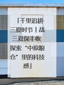 千里追耕·三夏时节丨战三夏保丰收 探索“中原粮仓”里的科技感
