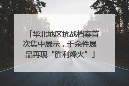华北地区抗战档案首次集中展示，千余件展品再现“胜利烽火”