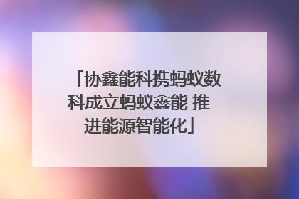 协鑫能科携蚂蚁数科成立蚂蚁鑫能 推进能源智能化