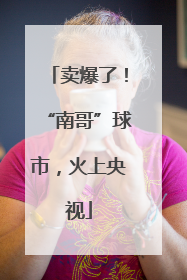 卖爆了！“南哥”球市，火上央视