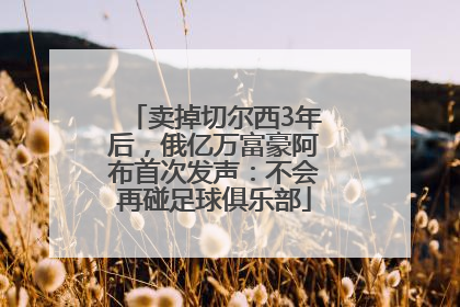 卖掉切尔西3年后，俄亿万富豪阿布首次发声：不会再碰足球俱乐部
