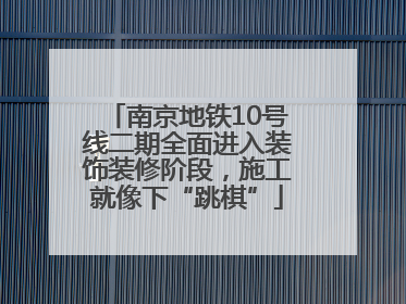 南京地铁10号线二期全面进入装饰装修阶段，施工就像下“跳棋”