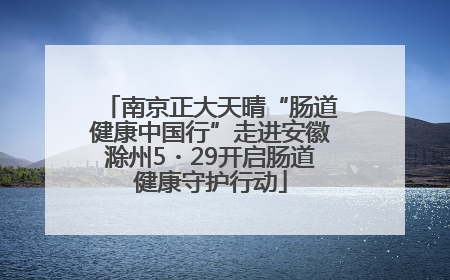 南京正大天晴“肠道健康中国行”走进安徽滁州5・29开启肠道健康守护行动