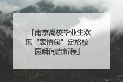 南京高校毕业生欢乐“表情包”定格校园瞬间启新程