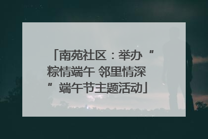 南苑社区：举办“粽情端午 邻里情深”端午节主题活动