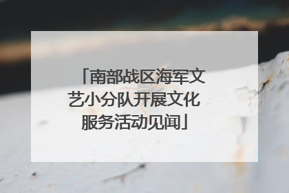 南部战区海军文艺小分队开展文化服务活动见闻