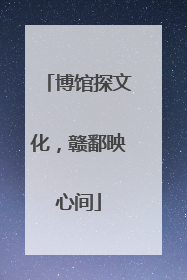 博馆探文化，赣鄱映心间