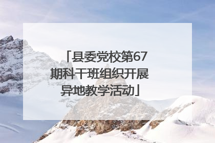 县委党校第67期科干班组织开展异地教学活动