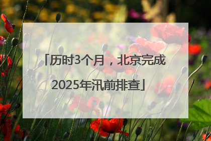 历时3个月，北京完成2025年汛前排查