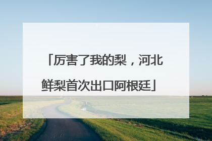 厉害了我的梨，河北鲜梨首次出口阿根廷