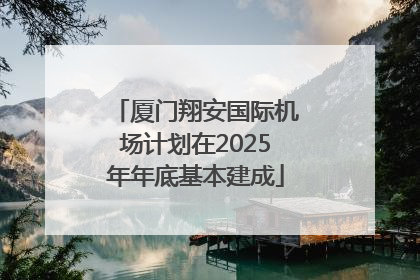 厦门翔安国际机场计划在2025年年底基本建成