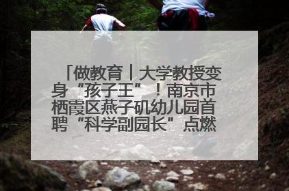 做教育︱大学教授变身“孩子王”！南京市栖霞区燕子矶幼儿园首聘“科学副园长”点燃萌娃科学梦