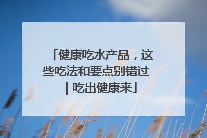 健康吃水产品，这些吃法和要点别错过｜吃出健康来