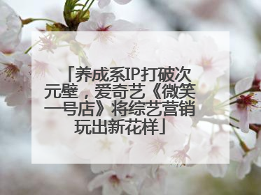 养成系IP打破次元壁，爱奇艺《微笑一号店》将综艺营销玩出新花样