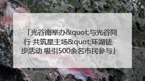 光谷南举办"与光谷同行 共筑星主场"环湖徒步活动 吸引500余名市民参与