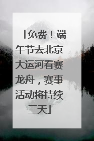 免费！端午节去北京大运河看赛龙舟，赛事活动将持续三天