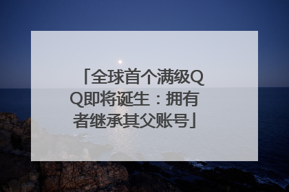 全球首个满级QQ即将诞生：拥有者继承其父账号