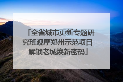 全省城市更新专题研究班观摩郑州示范项目 解锁老城焕新密码